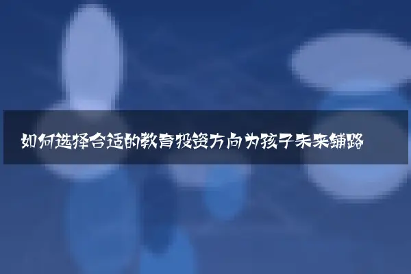 如何选择合适的教育投资方向为孩子未来铺路