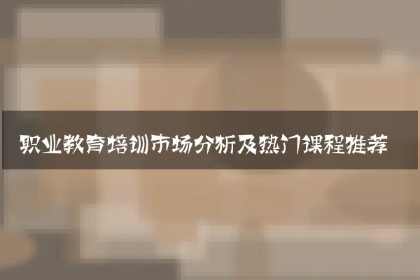 职业教育培训市场分析及热门课程推荐